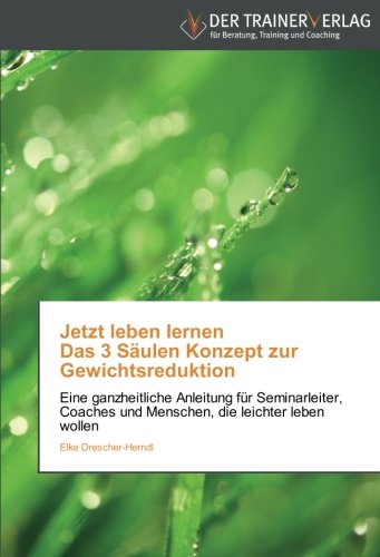 Jetzt leben lernen Das 3 Säulen Konzept zur Gewichtsreduktion: Eine ganzheitliche Anleitung für Seminarleiter, Coaches und Menschen, die leichter leben wollen