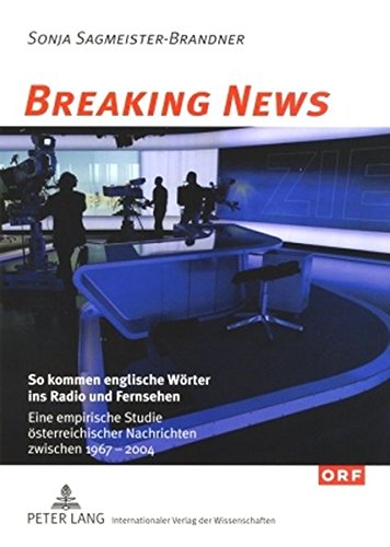 Breaking News: So kommen englische Wörter ins Radio und Fernsehen: Eine empirische Studie österreichischer Nachrichten zwischen 1967 und 2004 (Österreichisches Deutsch - Sprache der Gegenwart)