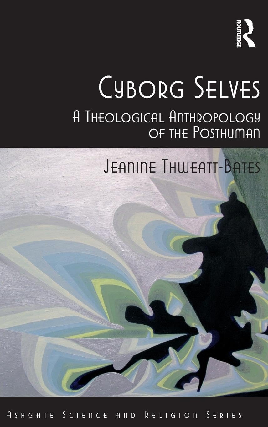 Cyborg Selves: A Theological Anthropology of the Posthuman (Ashgate Science and Religion)