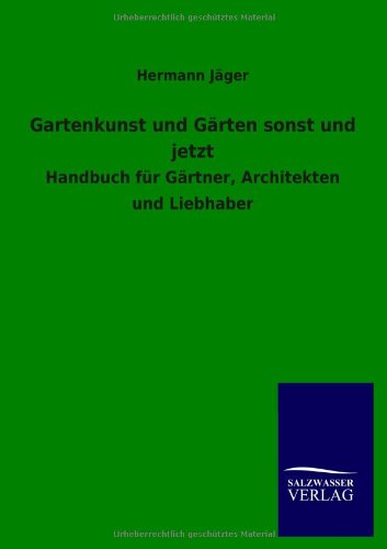 Gartenkunst und Gärten sonst und jetzt: Handbuch für Gärtner, Architekten und Liebhaber