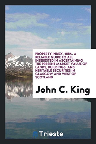 Property Index, 1884. A Reliable Guide to All Interested in Ascertaining the Present Market Value of Lands, Buildings, and Heritable Securities in Glasgow and West of Scotland
