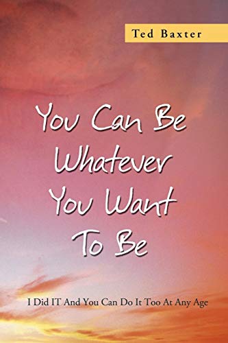 You Can Be Whatever You Want To Be: I Did IT And You Can Do It Too At Any Age