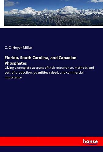 Florida, South Carolina, and Canadian Phosphates: Giving a complete account of their occurrence, methods and cost of production, quantities raised, and commercial importance