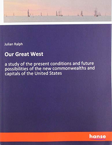 Our Great West: a study of the present conditions and future possibilities of the new commonwealths and capitals of the United States