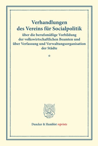 Verhandlungen des Vereins für Socialpolitik über die berufsmäßige Vorbildung der volkswirtschaftlichen Beamten und über Verfassung und ... 125). (Duncker & Humblot reprints)