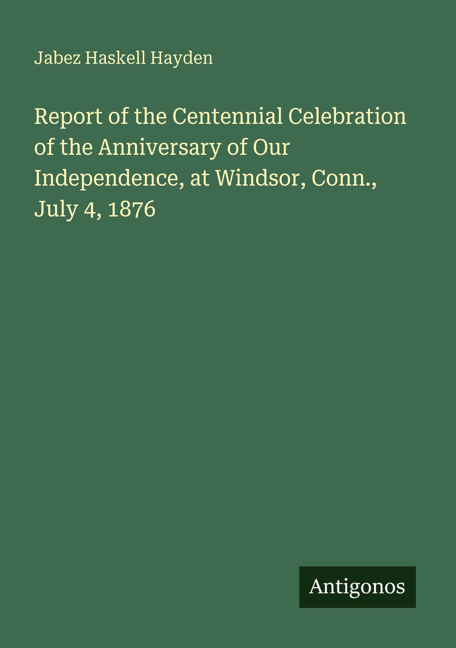Report of the Centennial Celebration of the Anniversary of Our Independence, at Windsor, Conn., July 4, 1876