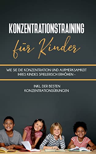 Konzentrationstraining für Kinder: Wie Sie die Konzentration und Aufmerksamkeit Ihres Kindes spielerisch erhöhen - inkl. der besten Konzentrationsübungen