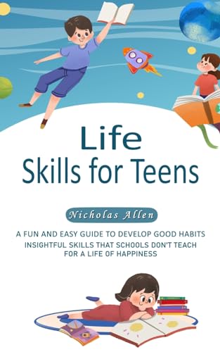 Life Skills for Teens: A Fun and Easy Guide to Develop Good Habits (Insightful Skills That Schools Don't Teach for a Life of Happiness)