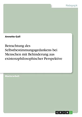 Betrachtung des Selbstbestimmungsgedankens bei Menschen mit Behinderung aus existenzphilosophischer Perspektive: Magisterarbeit
