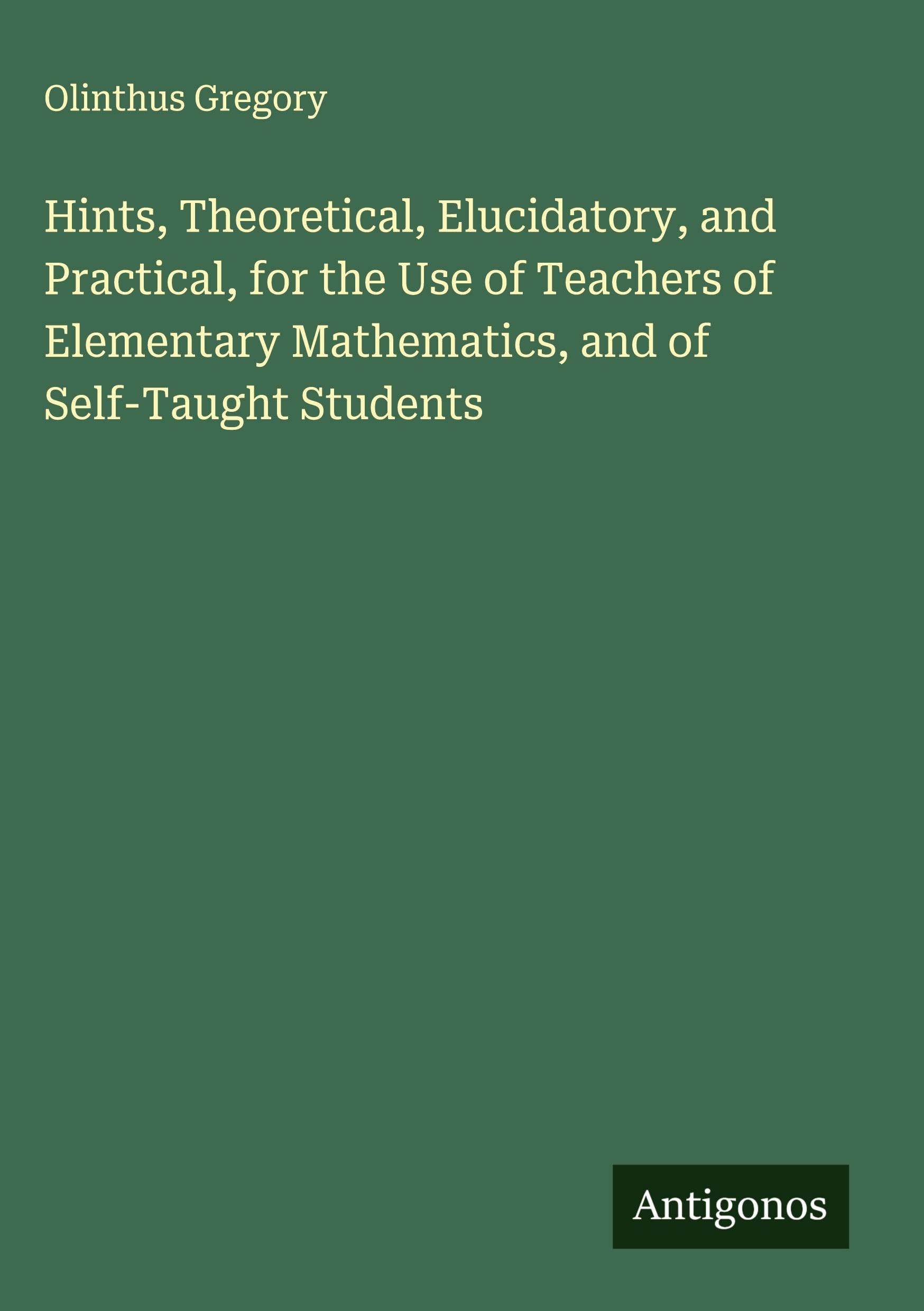 Hints, Theoretical, Elucidatory, and Practical, for the Use of Teachers of Elementary Mathematics, and of Self-Taught Students