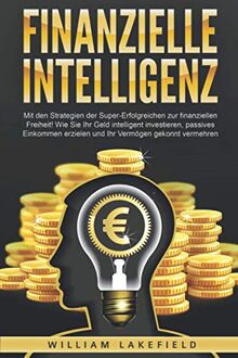 FINANZIELLE INTELLIGENZ: Mit den Strategien der Super-Erfolgreichen zur finanziellen Freiheit! Wie Sie Ihr Geld intelligent investieren, passives Einkommen erzielen und Ihr Vermögen gekonnt vermehren