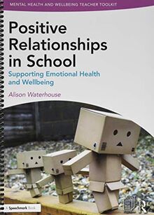 Positive Relationships in School: Supporting Emotional Health and Wellbeing (Mental Health and Wellbeing Teacher Toolkit)