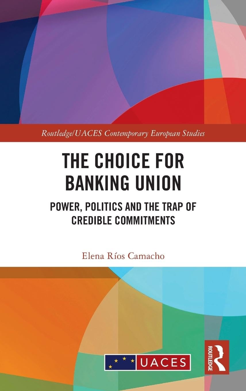 The Choice for Banking Union: Power, Politics and the Trap of Credible Commitments (Routledge/UACES Contemporary European Studies)