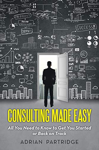 Consulting Made Easy: All You Need to Know to Get You Started or Back on Track