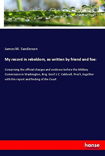 My record in rebeldom, as written by friend and foe:: Comprising the official charges and evidence before the Military Commission in Washington, Brig. ... with the report and finding of the Court