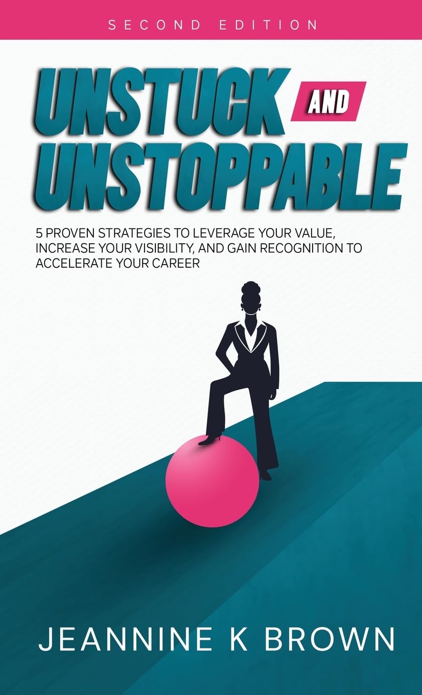 Unstuck and Unstoppable: 5 Proven Strategies to Leverage Your Value, Increase Your Visibility and Gain Recognition to Accelerate Your Career