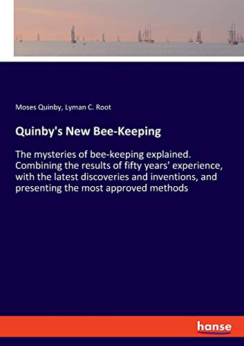 Quinby's New Bee-Keeping: The mysteries of bee-keeping explained. Combining the results of fifty years' experience, with the latest discoveries and inventions, and presenting the most approved methods