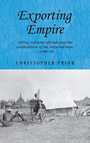 Exporting Empire: Africa, Colonial Officials and the Construction of the British Imperial State, C.1900-1939 (Studies in Imperialism)