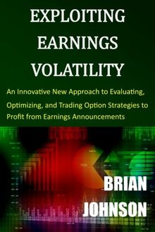 Exploiting Earnings Volatility: An Innovative New Approach to Evaluating, Optimizing, and Trading Option Strategies to Profit from Earnings Announcements