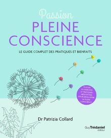 Passion pleine conscience : le guide complet des pratiques et bienfaits : plus de 30 exercices et pratiques méditatives pour développer sa pleine conscience