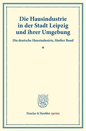 Die Hausindustrie in der Stadt Leipzig und ihrer Umgebung.: Die deutsche Hausindustrie, fünfter Band. (Schriften des Vereins für Socialpolitik XLVIII). (Duncker & Humblot reprints)
