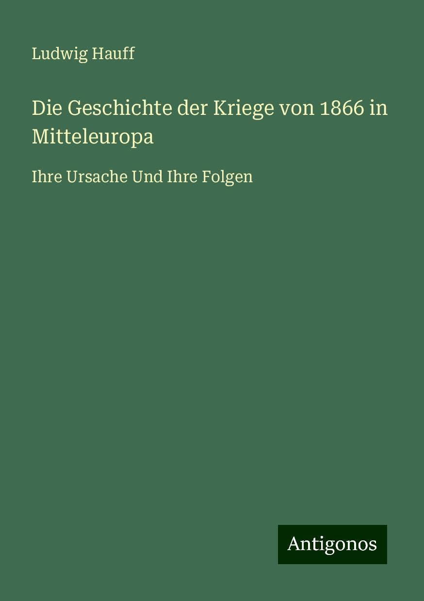 Die Geschichte der Kriege von 1866 in Mitteleuropa: Ihre Ursache Und Ihre Folgen