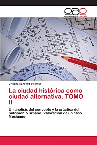 La ciudad histórica como ciudad alternativa. TOMO II: Un análisis del concepto y la práctica del patrimonio urbano. Valoración de un caso Mexicano