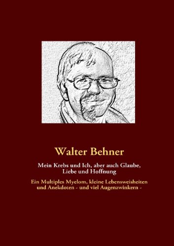 Mein Krebs und Ich, aber auch Glaube, Liebe und Hoffnung: Ein Multiples Myelom, kleine Lebensweisheiten und Anekdoten - und viel Augenzwinkern -