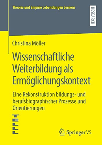 Wissenschaftliche Weiterbildung als Ermöglichungskontext: Eine Rekonstruktion bildungs- und berufsbiographischer Prozesse und Orientierungen (Theorie und Empirie Lebenslangen Lernens)