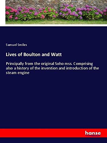 Lives of Boulton and Watt: Principally from the original Soho mss. Comprising also a history of the invention and introduction of the steam engine