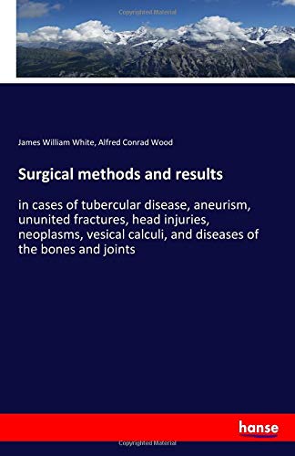 Surgical methods and results: in cases of tubercular disease, aneurism, ununited fractures, head injuries, neoplasms, vesical calculi, and diseases of the bones and joints