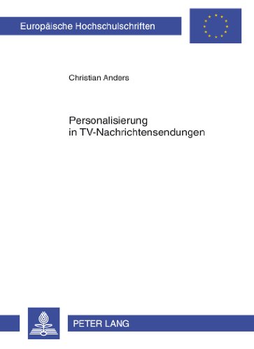 Personalisierung in TV-Nachrichtensendungen: Eine Zeitreihenuntersuchung der Hauptabendnachrichtensendungen von ARD und RTL von 1983 bis 2005 (Europäische Hochschulschriften - Reihe XL)