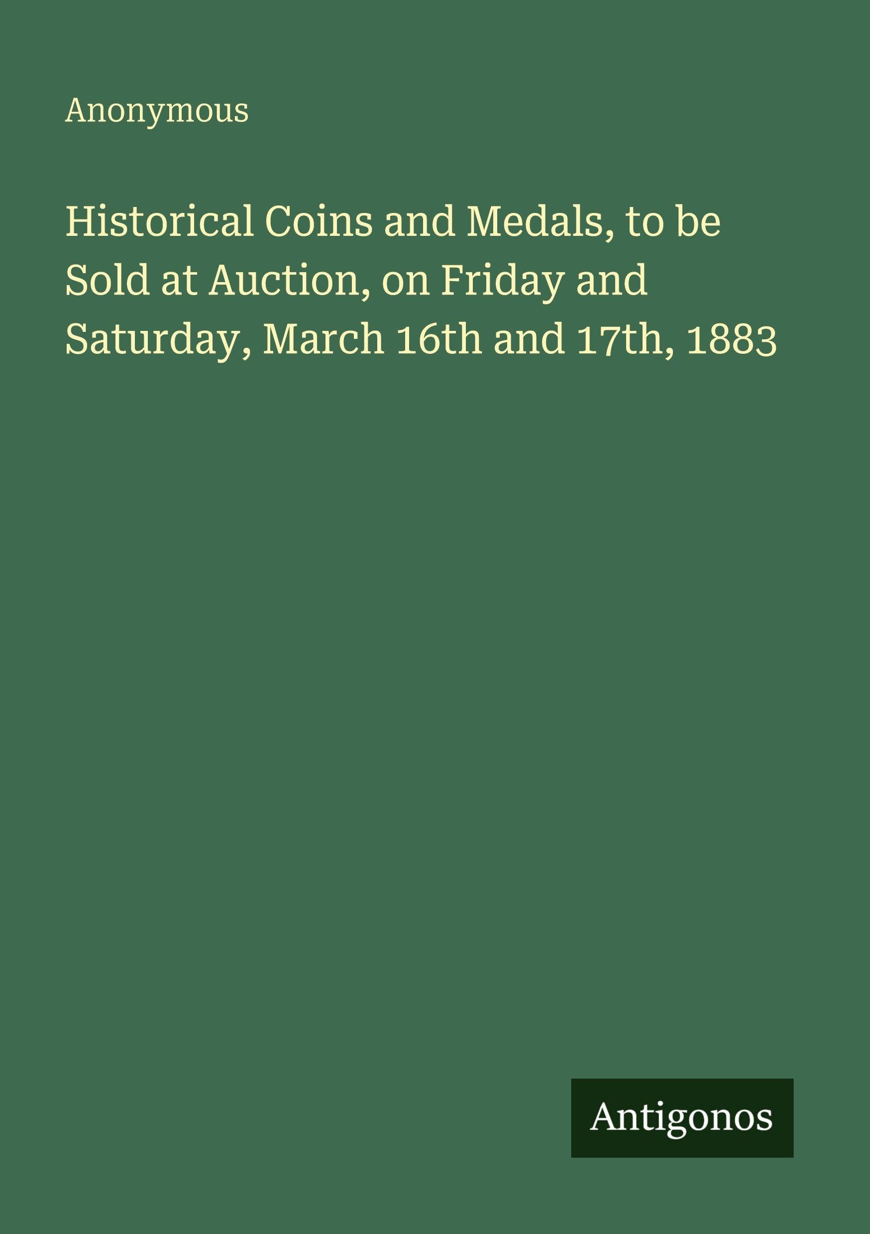 Historical Coins and Medals, to be Sold at Auction, on Friday and Saturday, March 16th and 17th, 1883