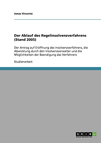 Der Ablauf des Regelinsolvenzverfahrens (Stand 2005): Der Antrag auf Eröffnung des Insolvenzverfahrens, die Abwicklung durch den Insolvenzverwalter und die Möglichkeiten der Beendigung des Verfahrens
