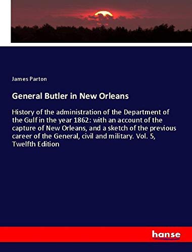 General Butler in New Orleans: History of the administration of the Department of the Gulf in the year 1862: with an account of the capture of New ... civil and military. Vol. 5, Twelfth Edition