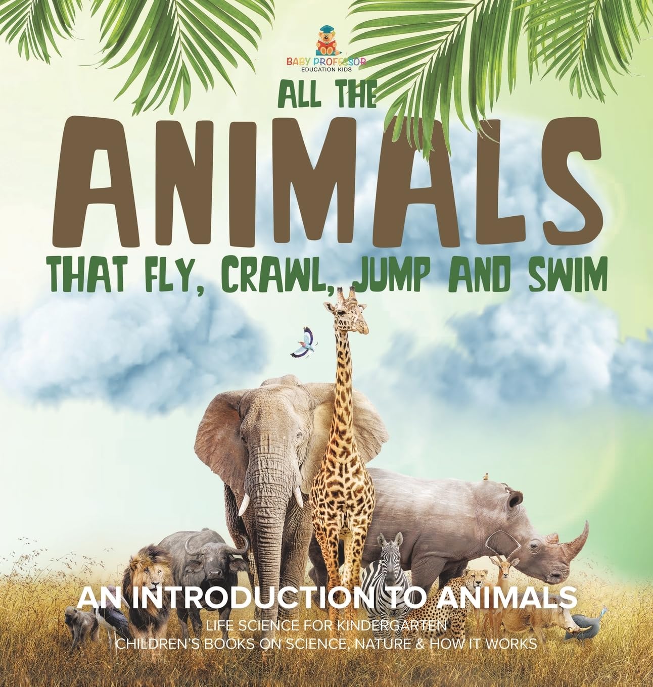 All the Animals That Fly, Crawl, Jump and Swim: An Introduction to Animals Life Science for Kindergarten Children's Books on Science, Nature & How It Works