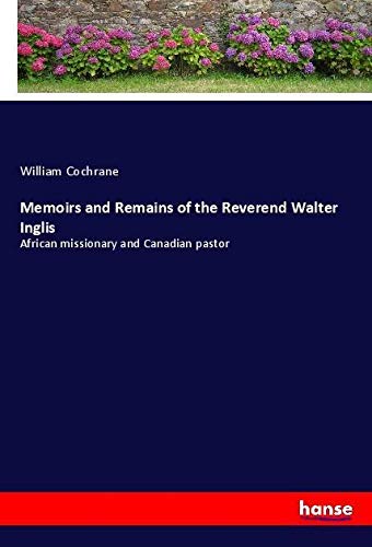 Memoirs and Remains of the Reverend Walter Inglis: African missionary and Canadian pastor