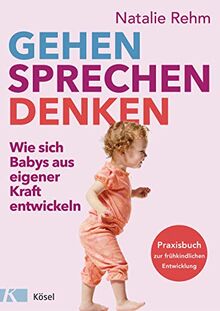 Gehen - Sprechen - Denken: Wie sich Babys aus eigener Kraft entwickeln - Praxisbuch zur frühkindlichen Entwicklung - Von 0 bis 3 Jahren