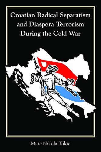 Croatian Radical Separatism and Diaspora Terrorism During the Cold War (Central European Studies)