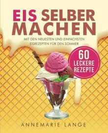 Eis selber machen: Mit den neuesten und einfachsten Eisrezepten für den Sommer