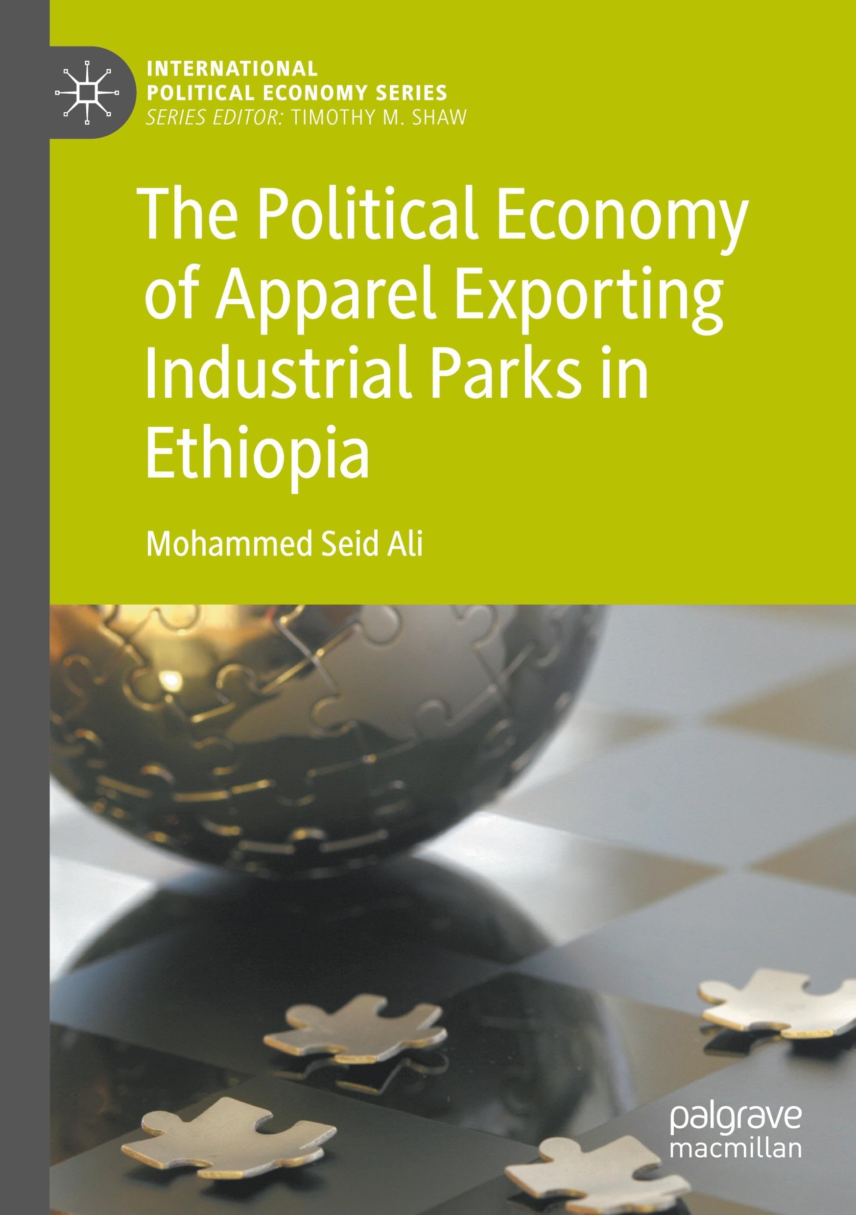 The Political Economy of Apparel Exporting Industrial Parks in Ethiopia: DE (International Political Economy Series)