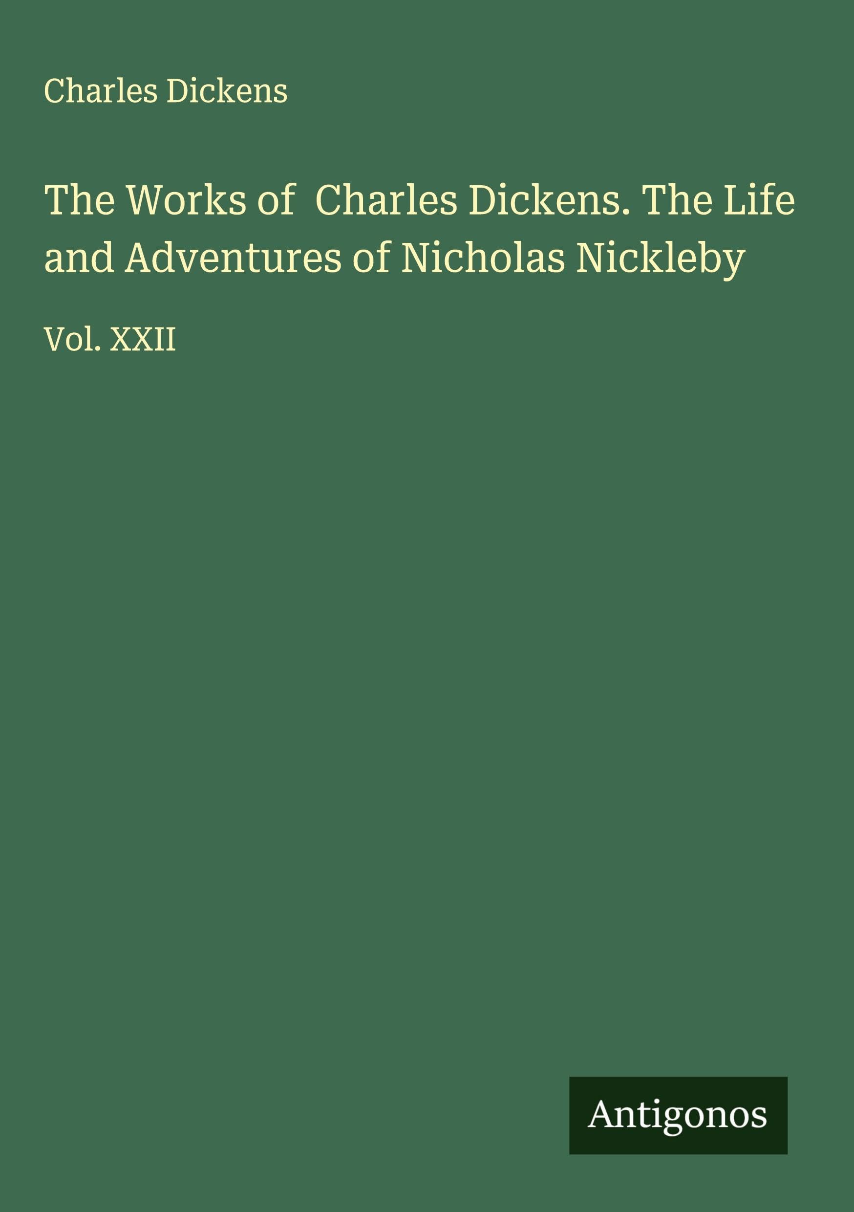 The Works of Charles Dickens. The Life and Adventures of Nicholas Nickleby: Vol. XXII
