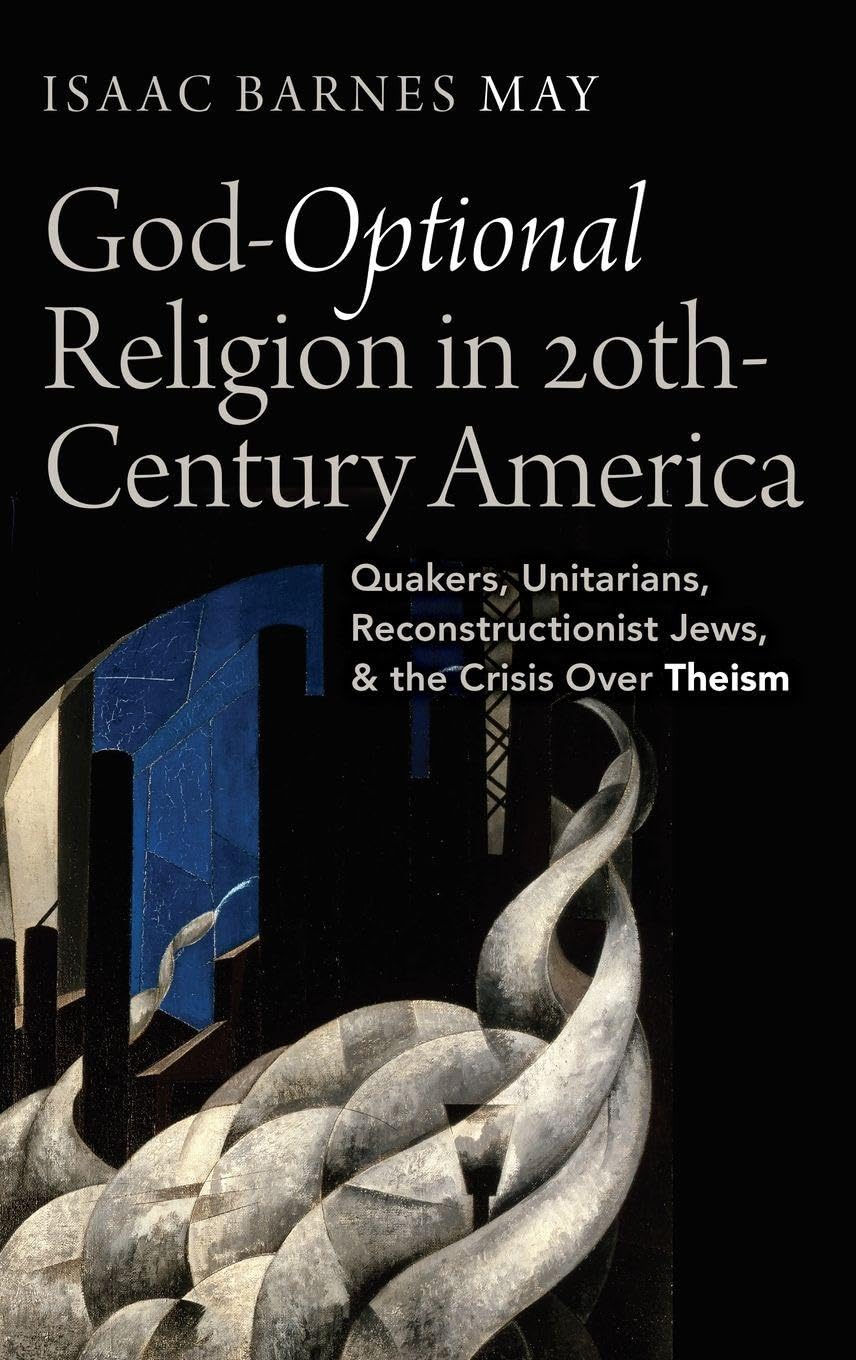 God-Optional Religion in Twentieth-Century America: Quakers, Unitarians, Reconstructionist Jews, and the Crisis Over Theism