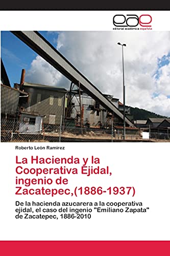 La Hacienda y la Cooperativa Ejidal, ingenio de Zacatepec,(1886-1937): De la hacienda azucarera a la cooperativa ejidal, el caso del ingenio Emiliano Zapata de Zacatepec, 1886-2010