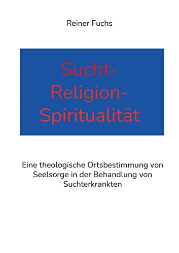 Sucht-Religion-Spiritualität: Eine theologische Ortsbestimmung von Seelsorge in der Behandlung von Suchterkrankten