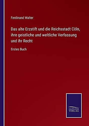 Das alte Erzstift und die Reichsstadt Cöln, ihre geistliche und weltliche Verfassung und ihr Recht: Erstes Buch