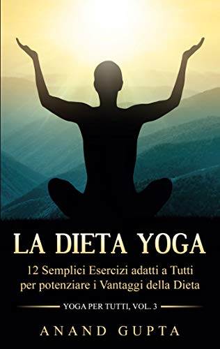 La Dieta Yoga: 12 Semplici Esercizi adatti a Tutti per potenziare i Vantaggi della Dieta - Yoga per Tutti (Vol. 3)