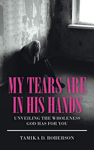 My Tears Are in His Hands: UNVEILING THE WHOLENESS GOD HAS FOR YOU