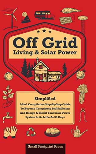 Off Grid Living & Solar Power: 2-in-1 Compilation: Step-By-Step Guide to Become Completely Self-Sufficient In as Little as 30 Days Design & Install ... For RV's, Tiny Houses, Cars, Cabins, and more