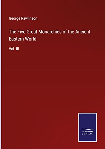 The Five Great Monarchies of the Ancient Eastern World: Vol. III